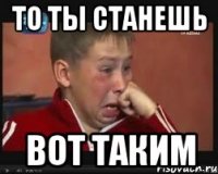 то ты станешь вот таким