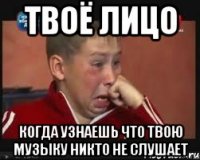 твоё лицо когда узнаешь что твою музыку никто не слушает