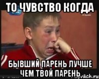 то чувство когда бывший парень лучше чем твой парень