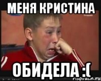 меня кристина обидела :(