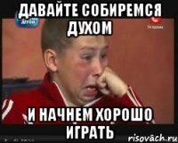 давайте собиремся духом и начнем хорошо играть