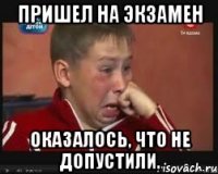 пришел на экзамен оказалось, что не допустили.