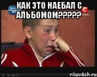 как это наебал с альбомом??? 