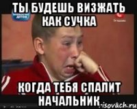 ты будешь визжать как сучка когда тебя спалит начальник