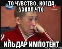 то чувство , когда узнал что ильдар импотент