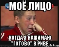 моё лицо когда я нажимаю "готово" в риве