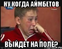 ну когда аймбетов выйдет на поле?