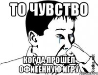 то чувство когда прошел офигенную игру