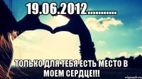 19.06.2012........... только для тебя есть место в моем сердце!!!