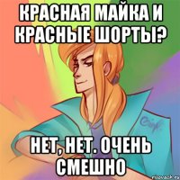красная майка и красные шорты? нет, нет. очень смешно