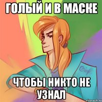 голый и в маске чтобы никто не узнал