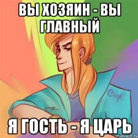 вы хозяин - вы главный я гость - я царь