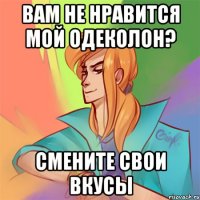 вам не нравится мой одеколон? смените свои вкусы