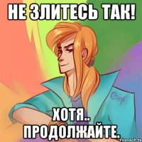не злитесь так! хотя.. продолжайте.