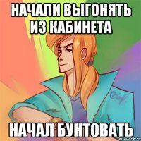 начали выгонять из кабинета начал бунтовать