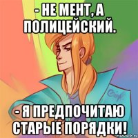 - не мент, а полицейский. - я предпочитаю старые порядки!
