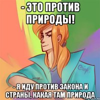 - это против природы! - я иду против закона и страны, какая там природа