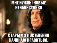 мне нужны новые ненавистники старым я постепенно начинаю нравиться.