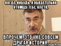 когда-нибудь, я обязательно отомщу тебе, настя, впрочем, это уже совсем другая история.