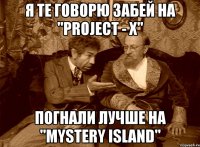 я те говорю забей на "project - x" погнали лучше на "mystery island"