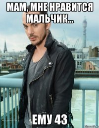мам, мне нравится мальчик... ему 43