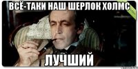 всё-таки наш шерлок холмс лучший