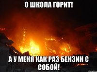 о школа горит! а у меня как раз бензин с собой!