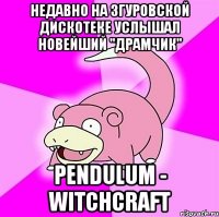 недавно на згуровской дискотеке услышал новейший "драмчик" pendulum - witchcraft