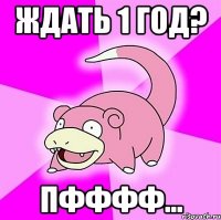 ждать 1 год? пфффф...