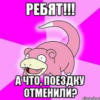 ребят!!! а что, поездку отменили?