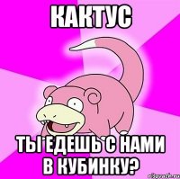 кактус ты едешь с нами в кубинку?