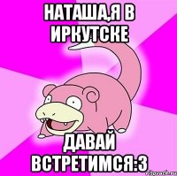 наташа,я в иркутске давай встретимся:3