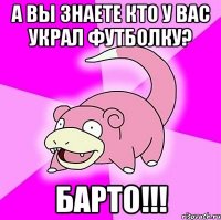 а вы знаете кто у вас украл футболку? барто!!!