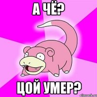 а чё? цой умер?