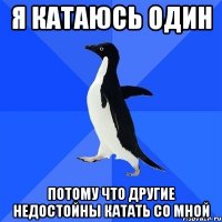 я катаюсь один потому что другие недостойны катать со мной