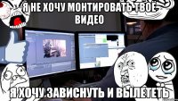 я не хочу монтировать твоё видео я хочу зависнуть и вылететь