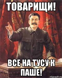 товарищи! все на тусу к паше!