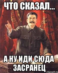 что сказал... а ну иди сюда засранец