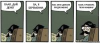 ПААП, ДАЙ ДЕНЕГ ПА, Я БЕРЕМЕННА ПАП, МНЕ СДЕЛАЛИ ПРЕДЛОЖЕНИЕ ПААП, Я РАЗБИЛА ТВОЮ МАШИНУ