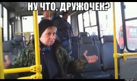 ну что, дружочек? 
