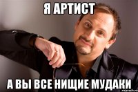 я артист а вы все нищие мудаки