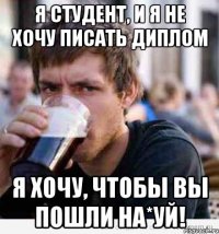 я студент, и я не хочу писать диплом я хочу, чтобы вы пошли на*уй!