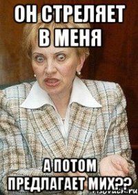 он стреляет в меня а потом предлагает мих??