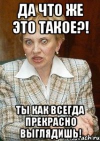 да что же это такое?! ты как всегда прекрасно выглядишь!