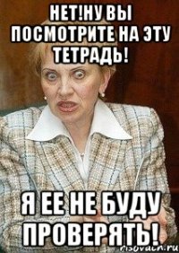 нет!ну вы посмотрите на эту тетрадь! я ее не буду проверять!