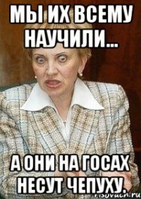 мы их всему научили... а они на госах несут чепуху.