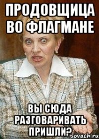 продовщица во флагмане вы сюда разговаривать пришли?