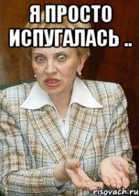 я просто испугалась .. 