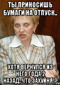 ты приносишь бумаги на отпуск.. хотя вернулся из него года 2 назад..что захуйня!?