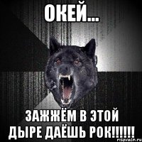 окей... зажжём в этой дыре даёшь рок!!!